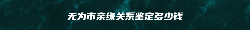 无为市亲缘关系鉴定多少钱