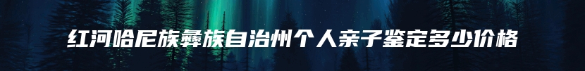 红河哈尼族彝族自治州个人亲子鉴定多少价格