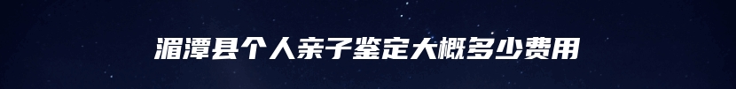 湄潭县个人亲子鉴定大概多少费用