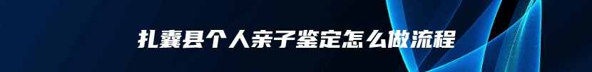 扎囊县个人亲子鉴定怎么做流程