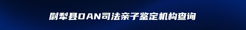 尉犁县DAN司法亲子鉴定机构查询