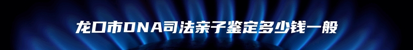 龙口市DNA司法亲子鉴定多少钱一般