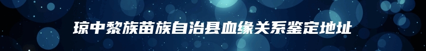 琼中黎族苗族自治县血缘关系鉴定地址