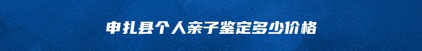 申扎县个人亲子鉴定多少价格