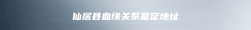 仙居县血缘关系鉴定地址