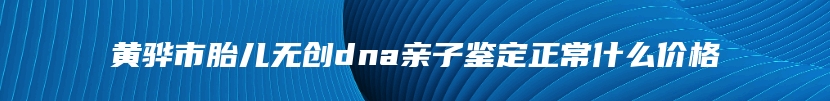 黄骅市胎儿无创dna亲子鉴定正常什么价格