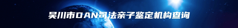 吴川市DAN司法亲子鉴定机构查询