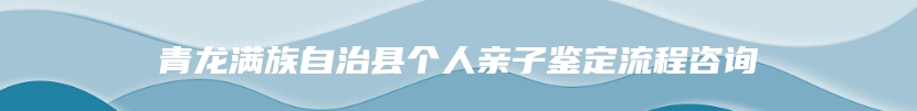青龙满族自治县个人亲子鉴定流程咨询