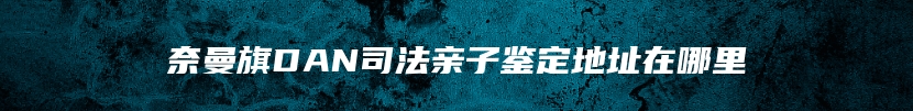 奈曼旗DAN司法亲子鉴定地址在哪里