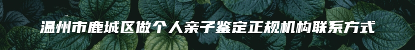 温州市鹿城区做个人亲子鉴定正规机构联系方式