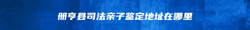 册亨县司法亲子鉴定地址在哪里