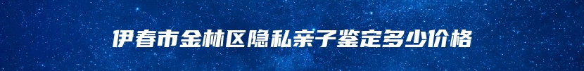 伊春市金林区隐私亲子鉴定多少价格