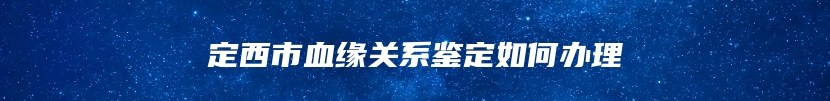 定西市血缘关系鉴定如何办理