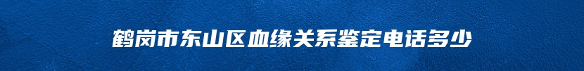 鹤岗市东山区血缘关系鉴定电话多少