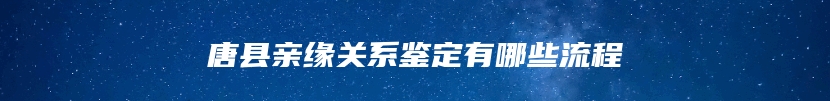 唐县亲缘关系鉴定有哪些流程