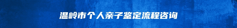 温岭市个人亲子鉴定流程咨询