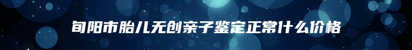 旬阳市胎儿无创亲子鉴定正常什么价格
