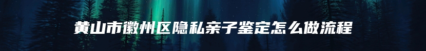 黄山市徽州区隐私亲子鉴定怎么做流程