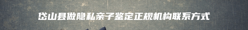 岱山县做隐私亲子鉴定正规机构联系方式