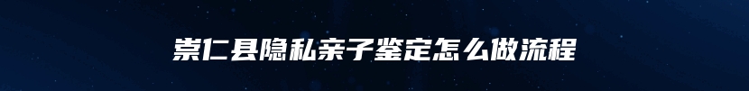 崇仁县隐私亲子鉴定怎么做流程