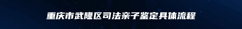 重庆市武隆区司法亲子鉴定具体流程