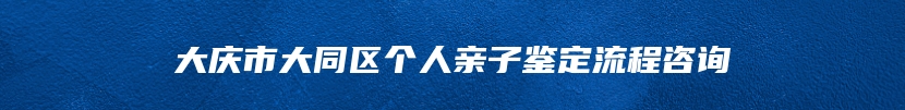 大庆市大同区个人亲子鉴定流程咨询