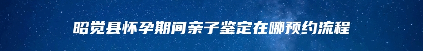 昭觉县怀孕期间亲子鉴定在哪预约流程