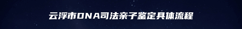 云浮市DNA司法亲子鉴定具体流程