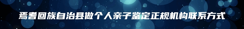 焉耆回族自治县做个人亲子鉴定正规机构联系方式