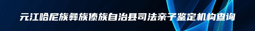 元江哈尼族彝族傣族自治县司法亲子鉴定机构查询