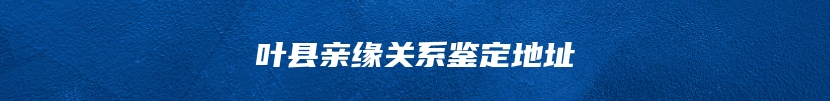 叶县亲缘关系鉴定地址