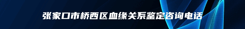 张家口市桥西区血缘关系鉴定咨询电话