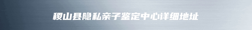 稷山县隐私亲子鉴定中心详细地址