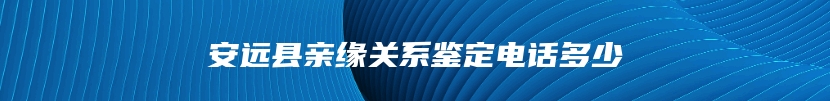 安远县亲缘关系鉴定电话多少