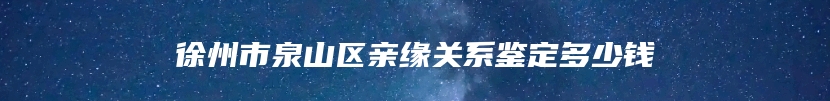 徐州市泉山区亲缘关系鉴定多少钱