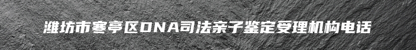 潍坊市寒亭区DNA司法亲子鉴定受理机构电话