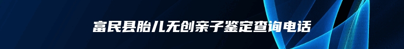 富民县胎儿无创亲子鉴定查询电话