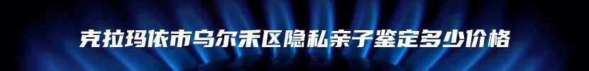 克拉玛依市乌尔禾区隐私亲子鉴定多少价格
