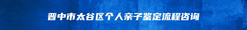 晋中市太谷区个人亲子鉴定流程咨询