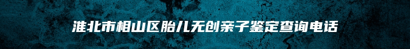 淮北市相山区胎儿无创亲子鉴定查询电话