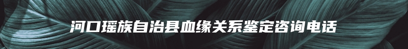 河口瑶族自治县血缘关系鉴定咨询电话