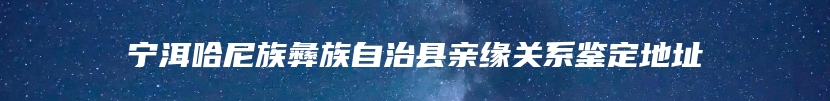 宁洱哈尼族彝族自治县亲缘关系鉴定地址