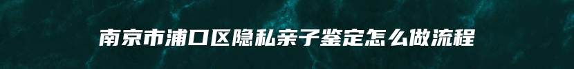 南京市浦口区隐私亲子鉴定怎么做流程