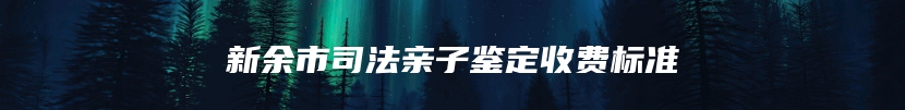新余市司法亲子鉴定收费标准