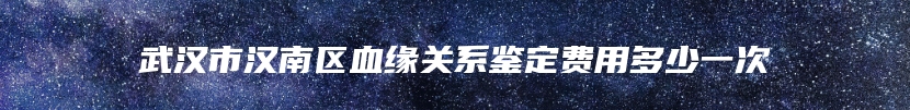 武汉市汉南区血缘关系鉴定费用多少一次