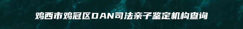 鸡西市鸡冠区DAN司法亲子鉴定机构查询