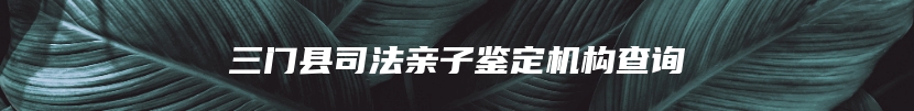 三门县司法亲子鉴定机构查询