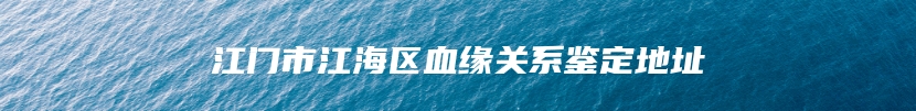 江门市江海区血缘关系鉴定地址