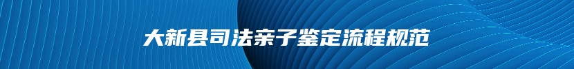 大新县司法亲子鉴定流程规范