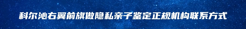 科尔沁右翼前旗做隐私亲子鉴定正规机构联系方式